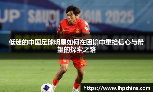 低迷的中国足球明星如何在困境中重拾信心与希望的探索之路