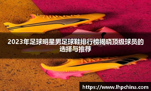 2023年足球明星男足球鞋排行榜揭晓顶级球员的选择与推荐