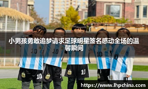 小男孩勇敢追梦请求足球明星签名感动全场的温馨瞬间